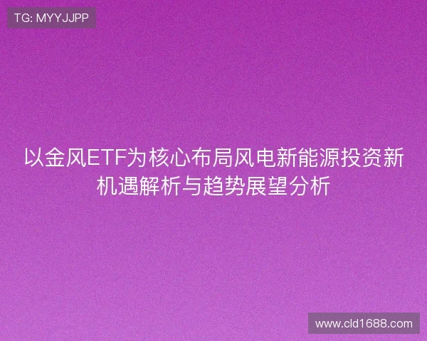 以金风ETF为核心布局风电新能源投资新机遇解析与趋势展望分析